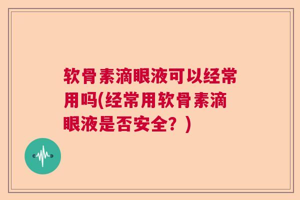 软骨素滴眼液可以经常用吗(经常用软骨素滴眼液是否安全？)
