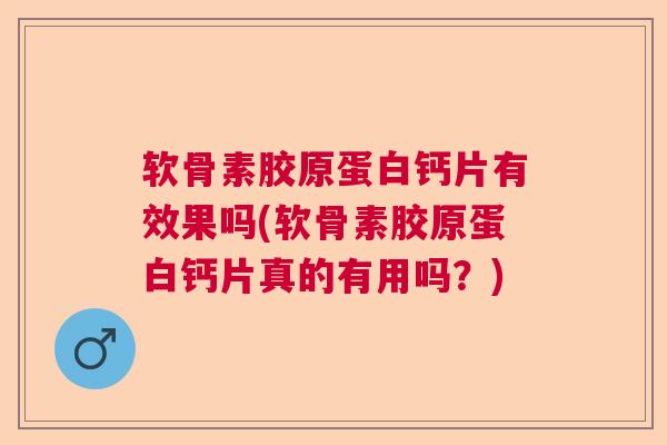 软骨素胶原蛋白钙片有效果吗(软骨素胶原蛋白钙片真的有用吗?)