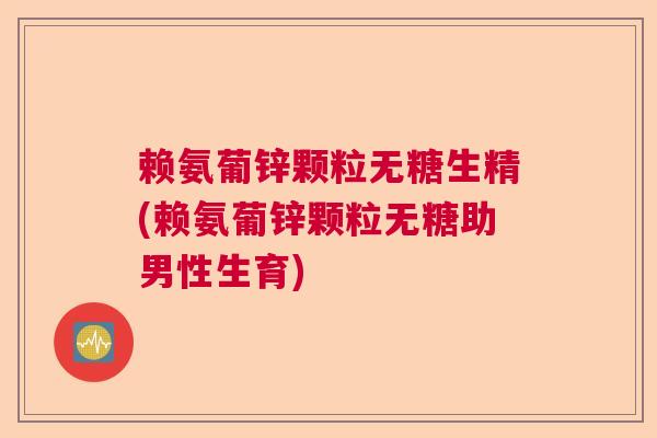 赖氨葡锌颗粒无糖生精(赖氨葡锌颗粒无糖助男性生育) 赖氨葡锌颗粒无糖生精(赖氨葡锌颗粒无糖助男性生育)