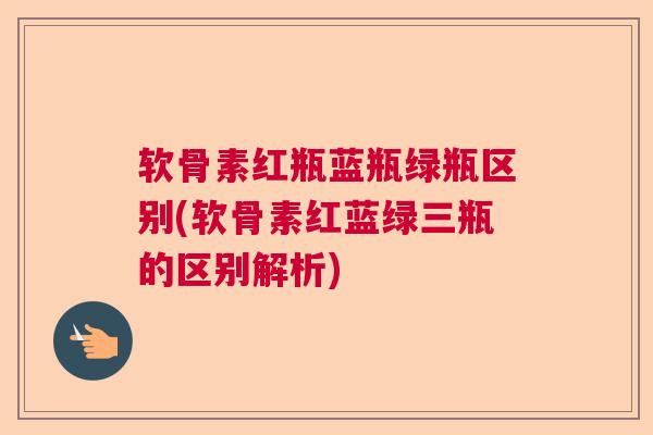 软骨素红瓶蓝瓶绿瓶区别(软骨素红蓝绿三瓶的区别解析)