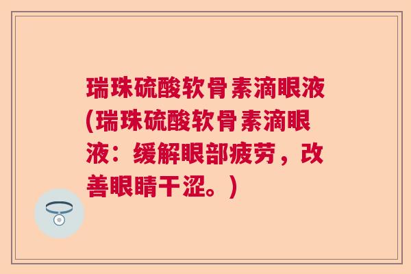 瑞珠硫酸软骨素滴眼液(瑞珠硫酸软骨素滴眼液:缓解眼部疲劳,改善眼睛干涩。)