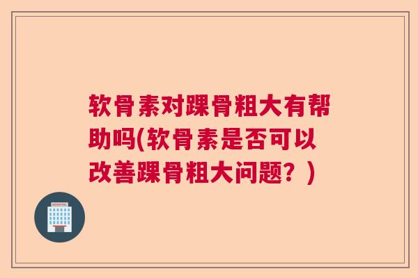 软骨素对踝骨粗大有帮助吗(软骨素是否可以改善踝骨粗大问题？)