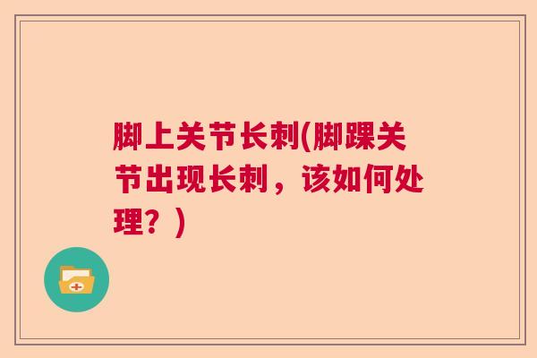 脚上关节长刺(脚踝关节出现长刺,该如何处理?) 脚上关节长刺(脚踝关节出现长刺,该如何处理?)