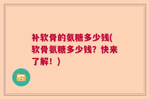 补软骨的氨糖多少钱(软骨氨糖多少钱?快来了解!) 补软骨的氨糖多少钱(软骨氨糖多少钱?快来了解!)