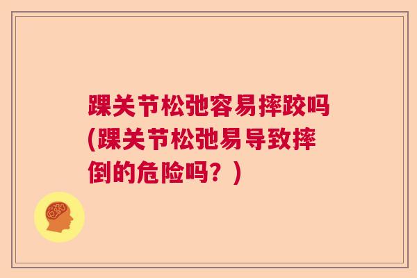 踝关节松弛容易摔跤吗(踝关节松弛易导致摔倒的危险吗?) 踝关节松弛容易摔跤吗(踝关节松弛易导致摔倒的危险吗?)