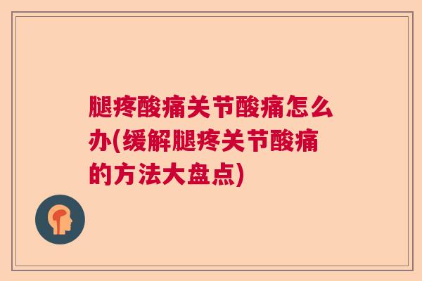 腿疼酸痛关节酸痛怎么办(缓解腿疼关节酸痛的方法大盘点)
