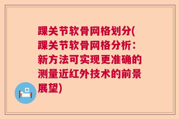 踝关节软骨网格划分(踝关节软骨网格分析:新方法可实现更准确的测量近红外技术的前景展望)