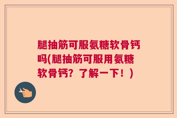 腿抽筋可服氨糖软骨钙吗(腿抽筋可服用氨糖软骨钙?了解一下!)