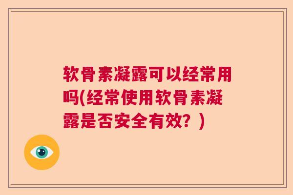 软骨素凝露可以经常用吗(经常使用软骨素凝露是否安全有效?)
