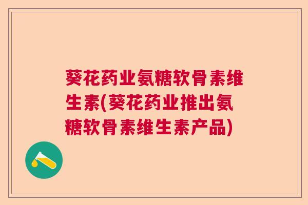 葵花药业氨糖软骨素维生素(葵花药业推出氨糖软骨素维生素产品) 葵花药业氨糖软骨素维生素(葵花药业推出氨糖软骨素维生素产品)