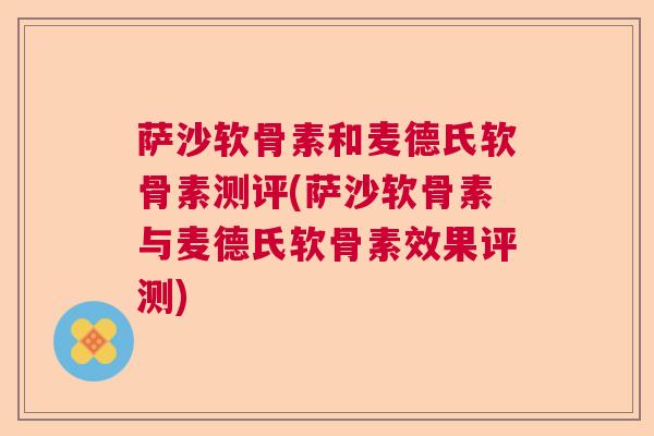 萨沙软骨素和麦德氏软骨素测评(萨沙软骨素与麦德氏软骨素效果评测)