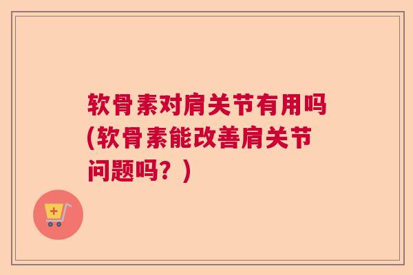 软骨素对肩关节有用吗(软骨素能改善肩关节问题吗？)