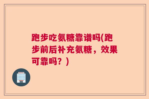 跑步吃氨糖靠谱吗(跑步前后补充氨糖，效果可靠吗？)