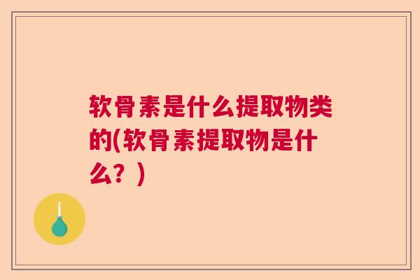 软骨素是什么提取物类的(软骨素提取物是什么？)