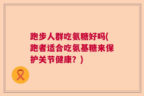 跑步人群吃氨糖好吗(跑者适合吃氨基糖来保护关节健康？)