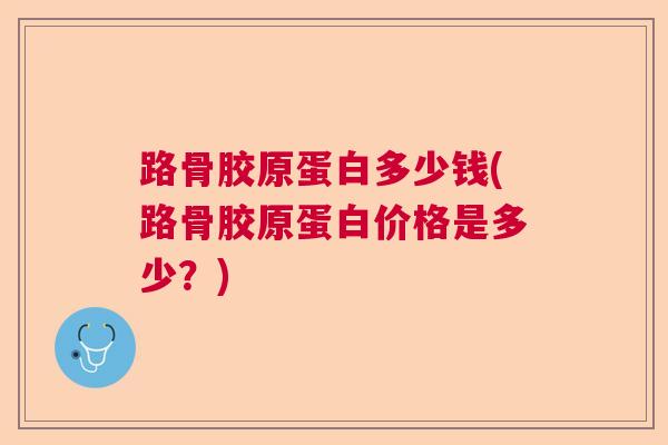 路骨胶原蛋白多少钱(路骨胶原蛋白价格是多少？)