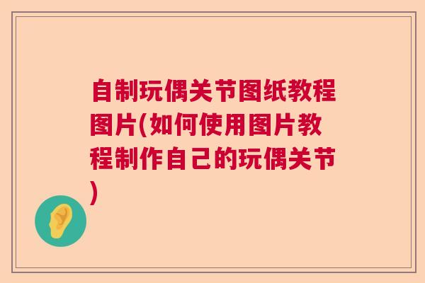 自制玩偶关节图纸教程图片(如何使用图片教程制作自己的玩偶关节)