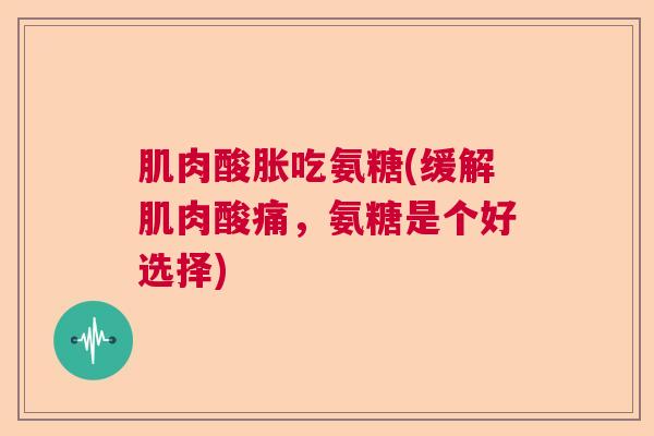 肌肉酸胀吃氨糖(缓解肌肉酸痛，氨糖是个好选择)