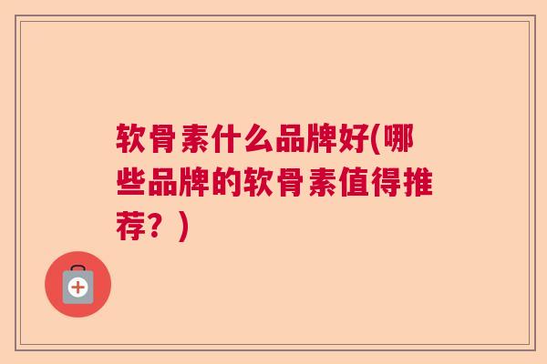 软骨素什么品牌好(哪些品牌的软骨素值得推荐？)