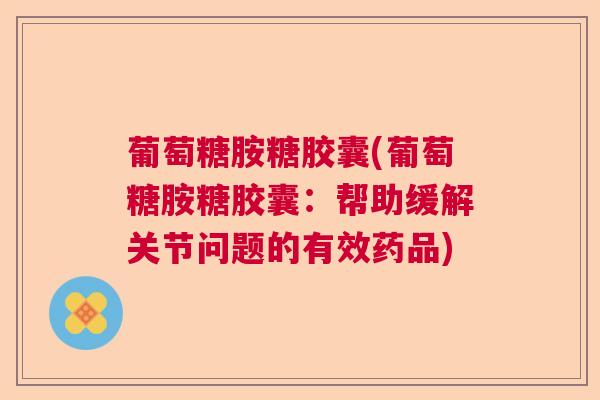 葡萄糖胺糖胶囊(葡萄糖胺糖胶囊：帮助缓解关节问题的有效药品)