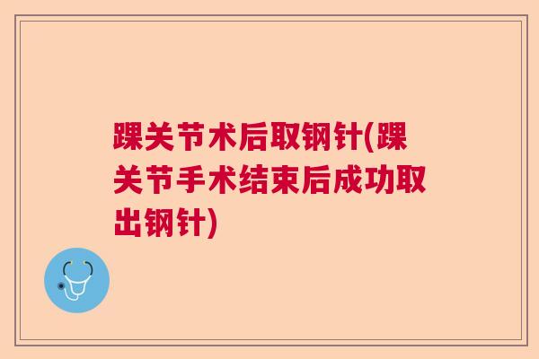 踝关节术后取钢针(踝关节手术结束后成功取出钢针)