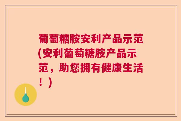 葡萄糖胺安利产品示范(安利葡萄糖胺产品示范，助您拥有健康生活！)