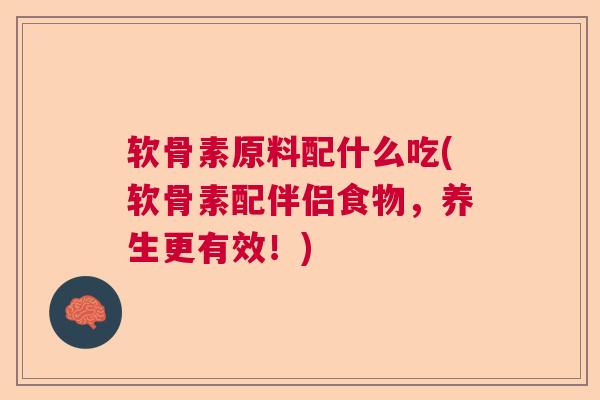 软骨素原料配什么吃(软骨素配伴侣食物，养生更有效！)