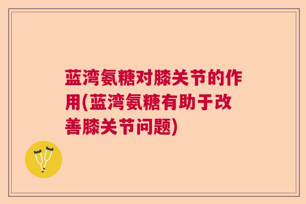 蓝湾氨糖对膝关节的作用(蓝湾氨糖有助于改善膝关节问题)