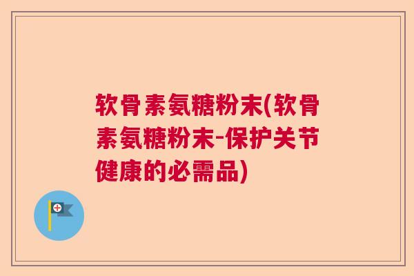 软骨素氨糖粉末(软骨素氨糖粉末-保护关节健康的必需品)
