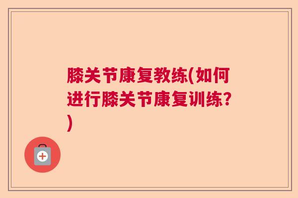 膝关节康复教练(如何进行膝关节康复训练？)
