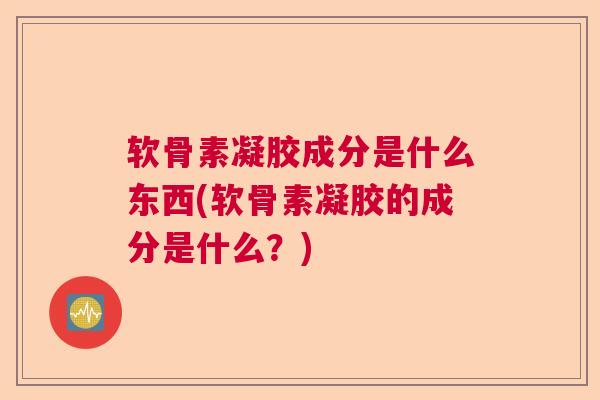 软骨素凝胶成分是什么东西(软骨素凝胶的成分是什么?) 软骨素凝胶成分是什么东西(软骨素凝胶的成分是什么?)