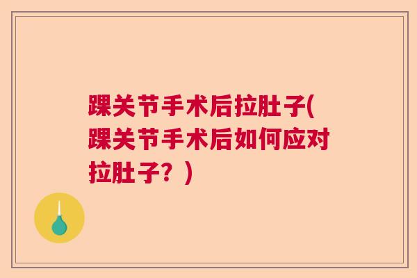 踝关节手术后拉肚子(踝关节手术后如何应对拉肚子？)