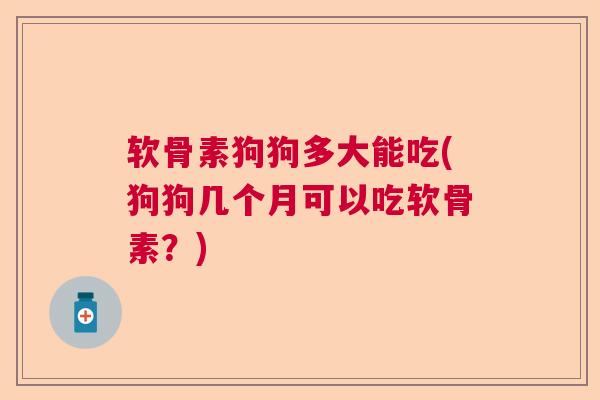 软骨素狗狗多大能吃(狗狗几个月可以吃软骨素？)