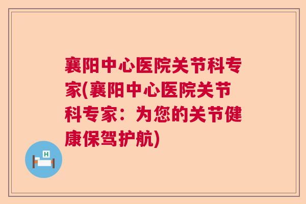 襄阳中心医院关节科专家(襄阳中心医院关节科专家：为您的关节健康保驾护航)