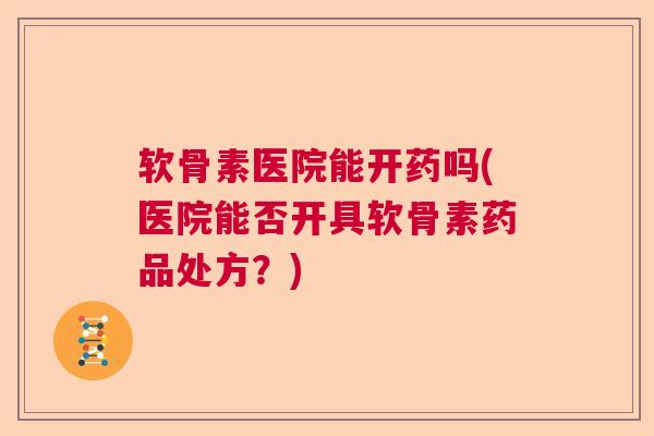 软骨素医院能开药吗(医院能否开具软骨素药品处方？)