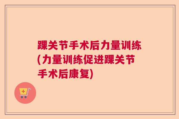 踝关节手术后力量训练(力量训练促进踝关节手术后康复)