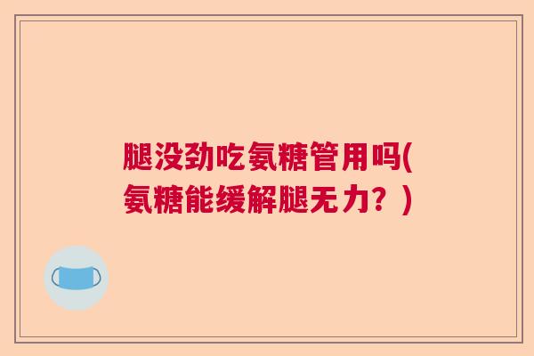 腿没劲吃氨糖管用吗(氨糖能缓解腿无力?)