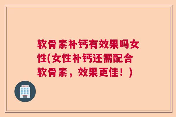 软骨素补钙有效果吗女性(女性补钙还需配合软骨素，效果更佳！)