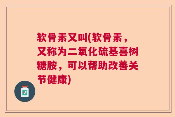 软骨素又叫(软骨素,又称为二氧化硫基喜树糖胺,可以帮助改善关节健康)