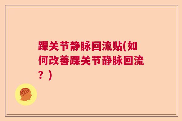 踝关节静脉回流贴(如何改善踝关节静脉回流?)