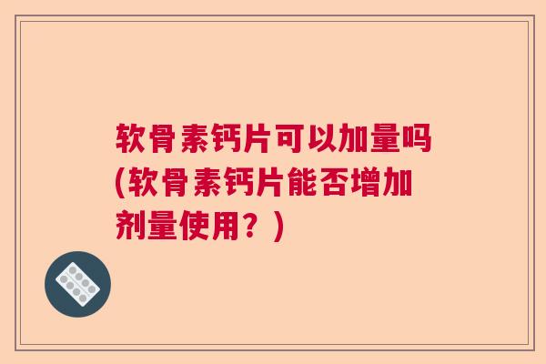 软骨素钙片可以加量吗(软骨素钙片能否增加剂量使用?) 软骨素钙片可以加量吗(软骨素钙片能否增加剂量使用?)