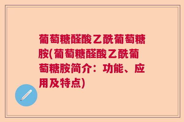 葡萄糖醛酸乙酰葡萄糖胺(葡萄糖醛酸乙酰葡萄糖胺简介：功能、应用及特点)