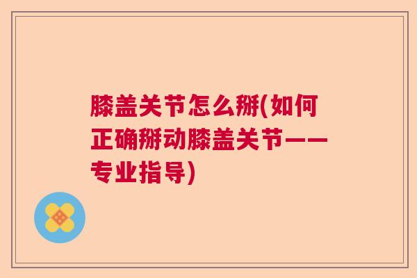 膝盖关节怎么掰(如何正确掰动膝盖关节——专业指导) 膝盖关节怎么掰(如何正确掰动膝盖关节——专业指导)