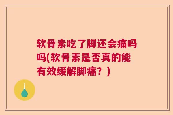 软骨素吃了脚还会痛吗吗(软骨素是否真的能有效缓解脚痛？)