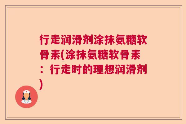 行走润滑剂涂抹氨糖软骨素(涂抹氨糖软骨素：行走时的理想润滑剂)