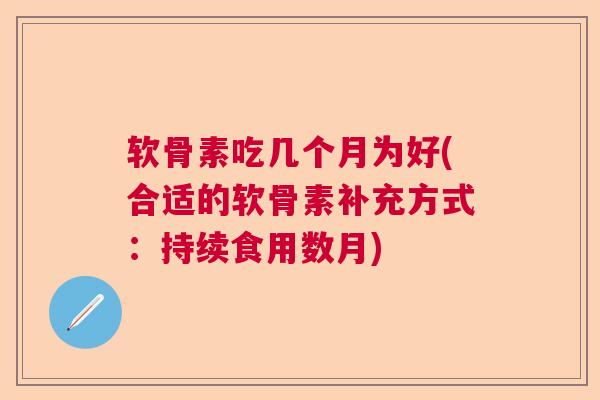 软骨素吃几个月为好(合适的软骨素补充方式：持续食用数月)