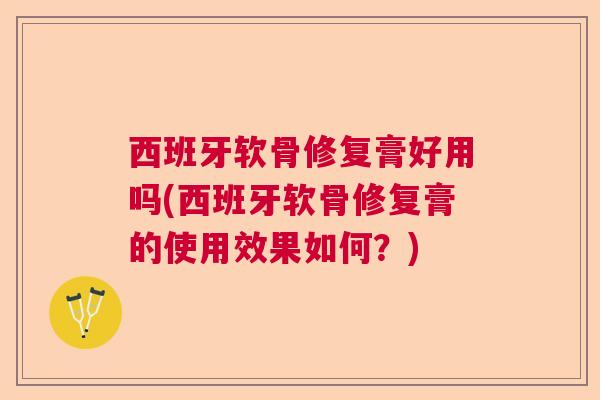 西班牙软骨修复膏好用吗(西班牙软骨修复膏的使用效果如何?)