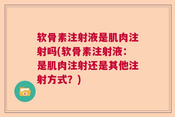 软骨素注射液是肌肉注射吗(软骨素注射液：是肌肉注射还是其他注射方式？)