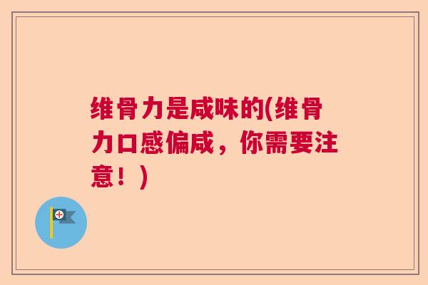 维骨力是咸味的(维骨力口感偏咸，你需要注意！)