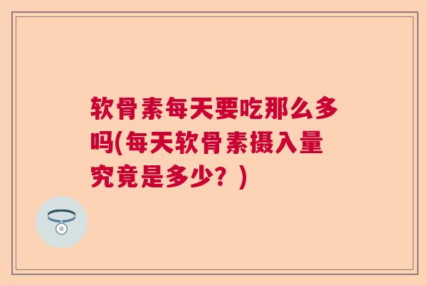 软骨素每天要吃那么多吗(每天软骨素摄入量究竟是多少?) 软骨素每天要吃那么多吗(每天软骨素摄入量究竟是多少?)
